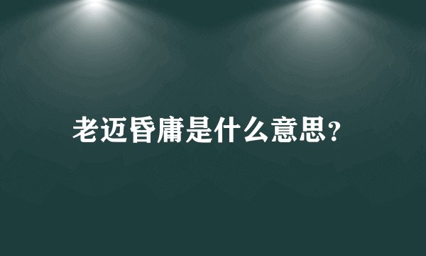 老迈昏庸是什么意思？