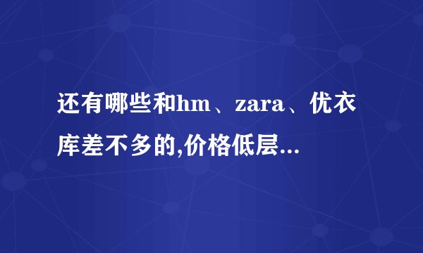 还有哪些和hm、zara、优衣库差不多的,价格低层次质量还行的牌子?_百度...