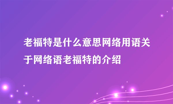老福特是什么意思网络用语关于网络语老福特的介绍