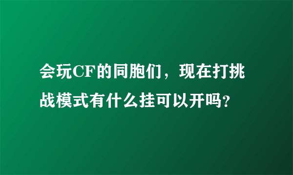 会玩CF的同胞们，现在打挑战模式有什么挂可以开吗？