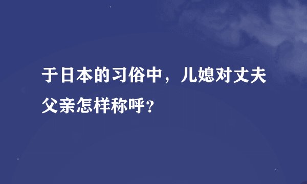 于日本的习俗中，儿媳对丈夫父亲怎样称呼？