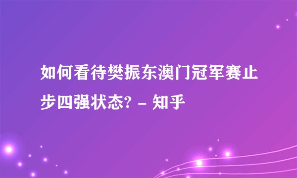 如何看待樊振东澳门冠军赛止步四强状态? - 知乎
