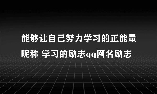 能够让自己努力学习的正能量昵称 学习的励志qq网名励志