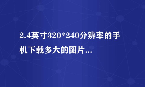 2.4英寸320*240分辨率的手机下载多大的图片做背景？
