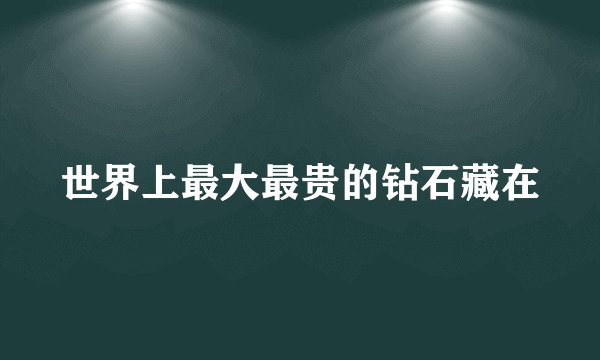世界上最大最贵的钻石藏在