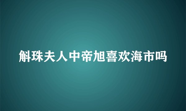 斛珠夫人中帝旭喜欢海市吗