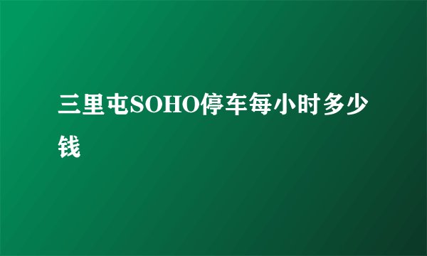 三里屯SOHO停车每小时多少钱