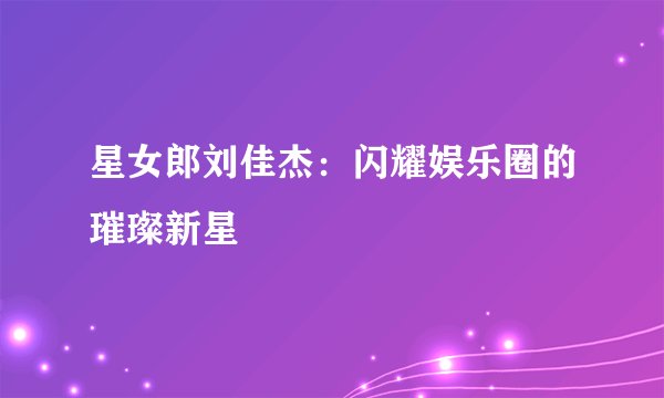 星女郎刘佳杰：闪耀娱乐圈的璀璨新星