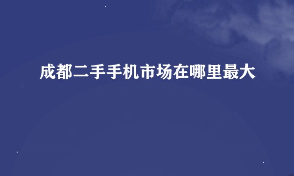 成都二手手机市场在哪里最大