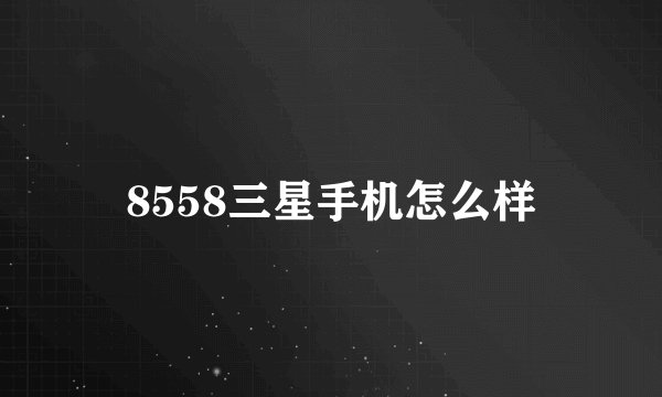 8558三星手机怎么样
