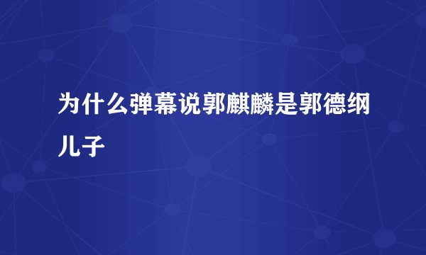 为什么弹幕说郭麒麟是郭德纲儿子