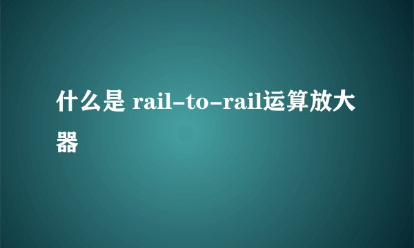 什么是 rail-to-rail运算放大器