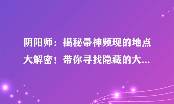 阴阳师：揭秘帚神频现的地点大解密！带你寻找隐藏的大量帚神！