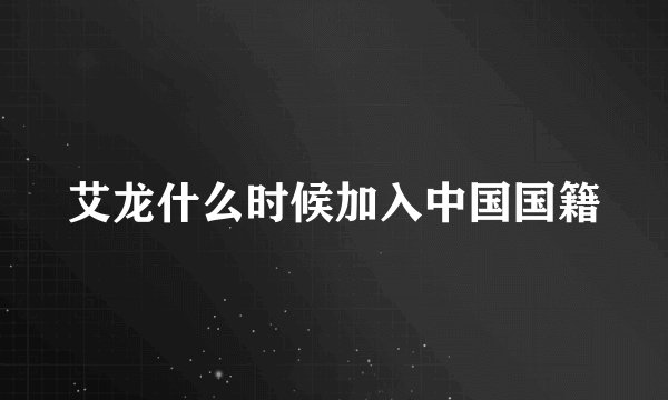 艾龙什么时候加入中国国籍