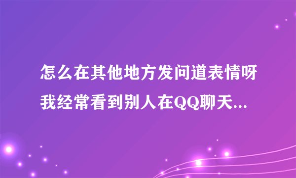 怎么在其他地方发问道表情呀我经常看到别人在QQ聊天的时候也可以发