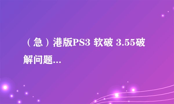 （急）港版PS3 软破 3.55破解问题...