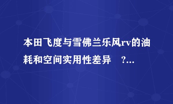 本田飞度与雪佛兰乐风rv的油耗和空间实用性差异‌?各优缺点?优选谁?