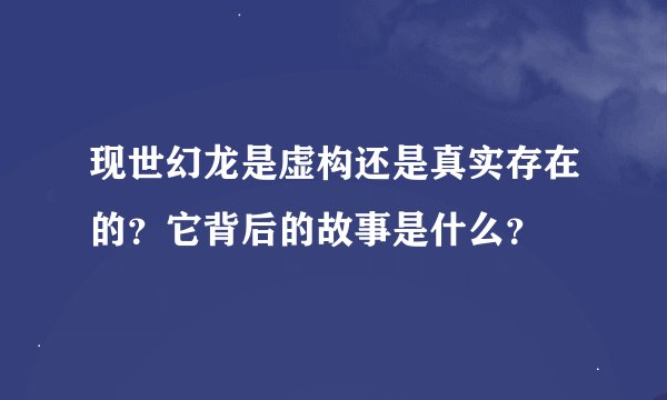 现世幻龙是虚构还是真实存在的？它背后的故事是什么？