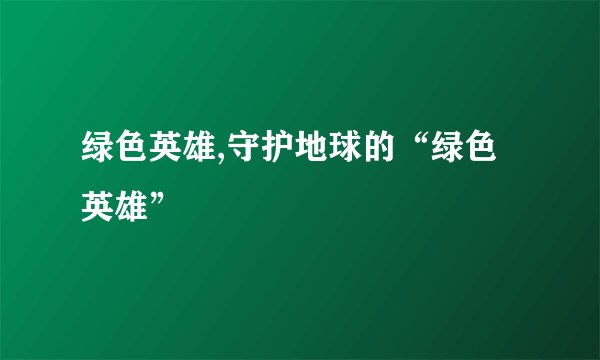 绿色英雄,守护地球的“绿色英雄”