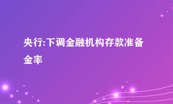 央行:下调金融机构存款准备金率