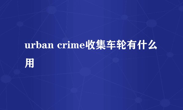 urban crime收集车轮有什么用