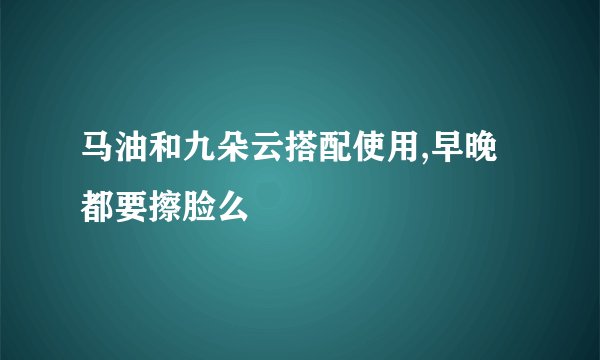 马油和九朵云搭配使用,早晚都要擦脸么