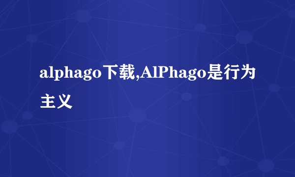 alphago下载,AlPhago是行为主义