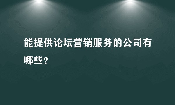 能提供论坛营销服务的公司有哪些？