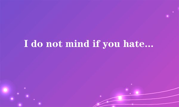 I do not mind if you hate me. It doesn't matter at all. I don't live to please you. 的翻译