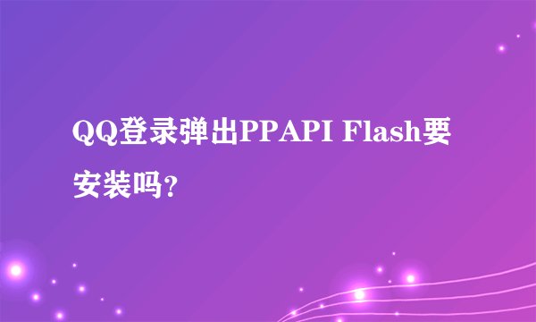 QQ登录弹出PPAPI Flash要安装吗？