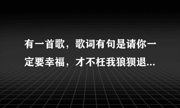 有一首歌,歌词有句是请你一定要幸福,才不枉我狼狈退出…那是什么歌?
