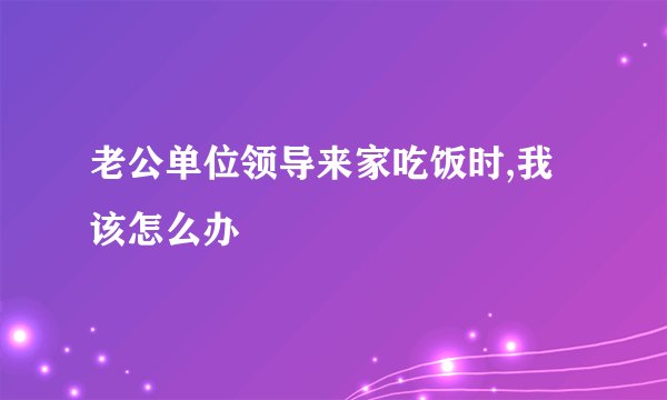 老公单位领导来家吃饭时,我该怎么办