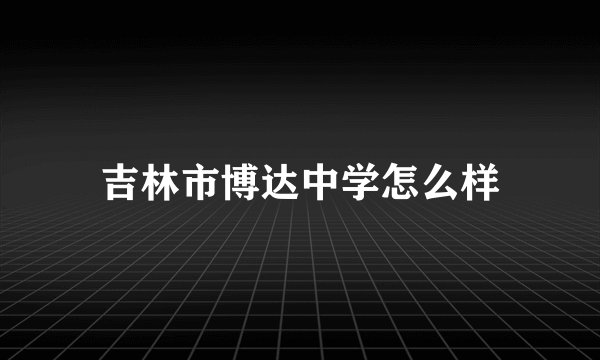 吉林市博达中学怎么样