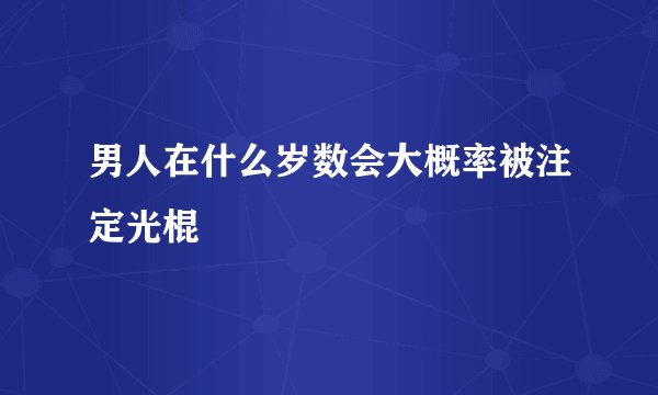 男人在什么岁数会大概率被注定光棍
