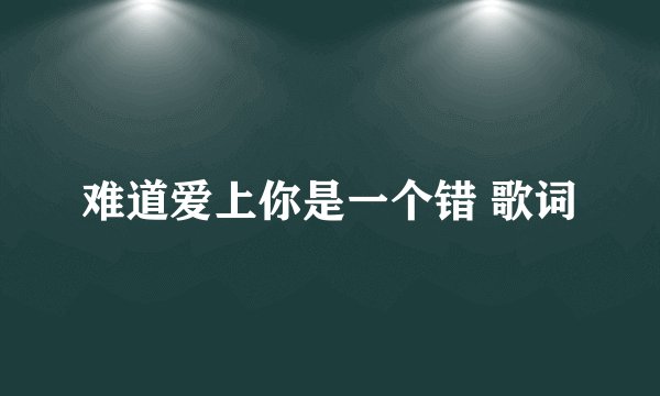 难道爱上你是一个错 歌词
