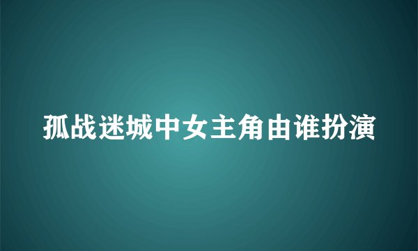 孤战迷城中女主角由谁扮演