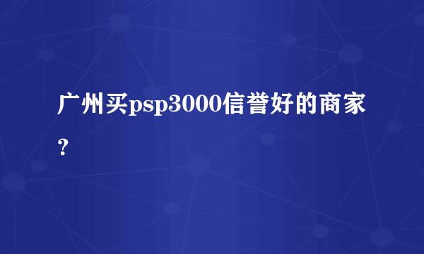 广州买psp3000信誉好的商家？