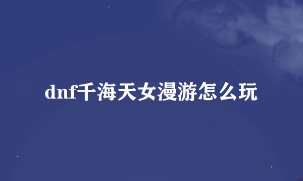 dnf千海天女漫游怎么玩