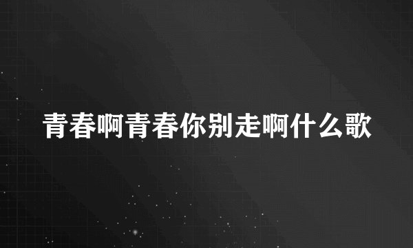 青春啊青春你别走啊什么歌