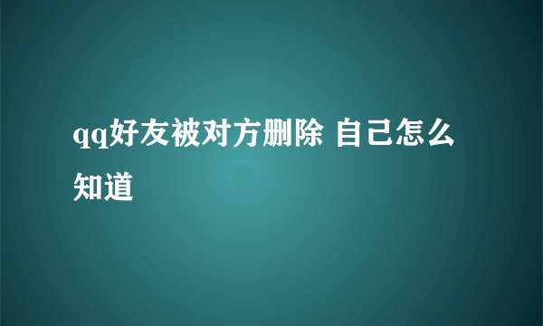 qq好友被对方删除 自己怎么知道