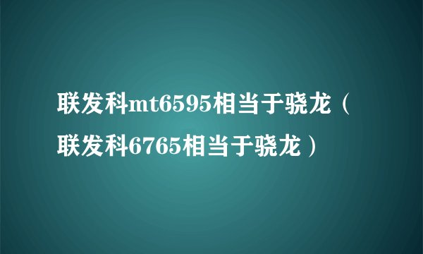 联发科mt6595相当于骁龙（联发科6765相当于骁龙）