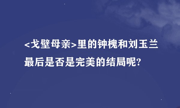<戈壁母亲>里的钟槐和刘玉兰最后是否是完美的结局呢?