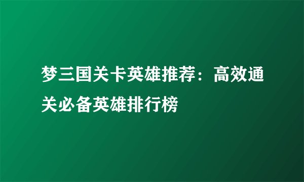 梦三国关卡英雄推荐：高效通关必备英雄排行榜