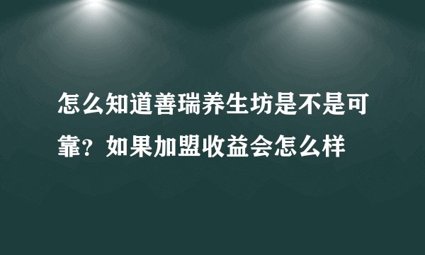 怎么知道善瑞养生坊是不是可靠？如果加盟收益会怎么样