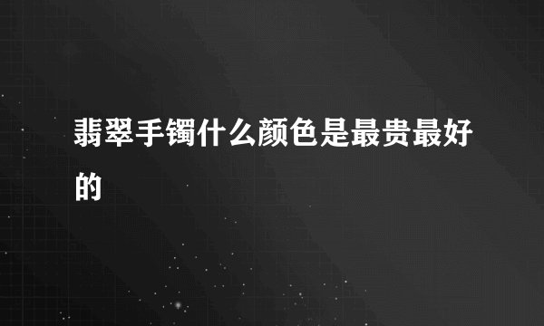 翡翠手镯什么颜色是最贵最好的