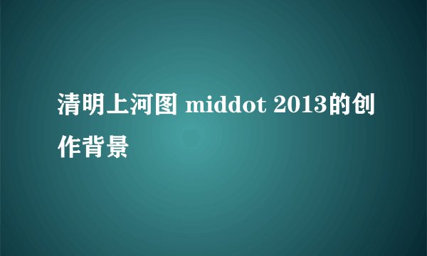 清明上河图 middot 2013的创作背景