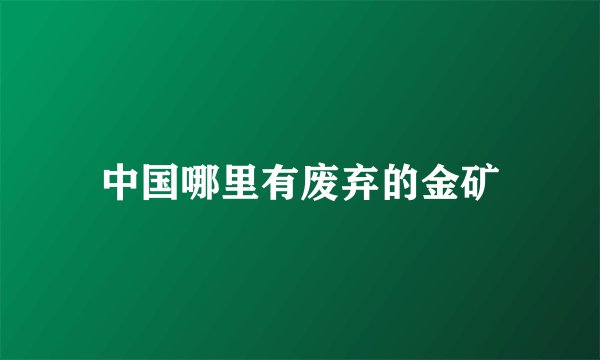 中国哪里有废弃的金矿