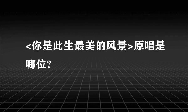 <你是此生最美的风景>原唱是哪位?