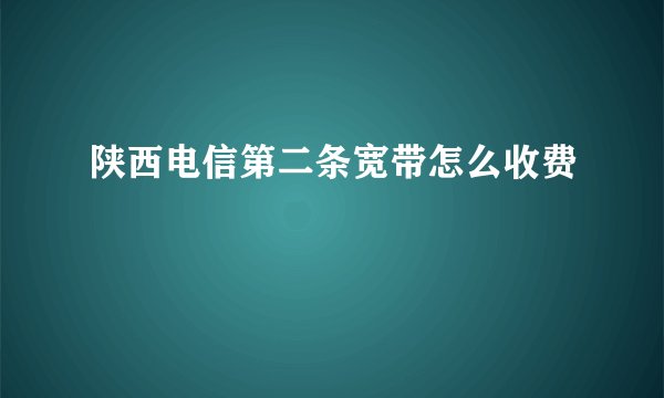 陕西电信第二条宽带怎么收费