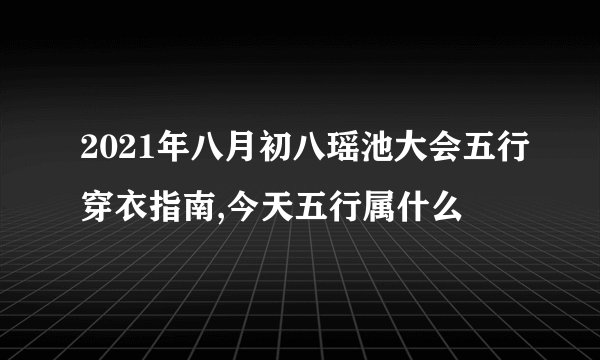 2021年八月初八瑶池大会五行穿衣指南,今天五行属什么